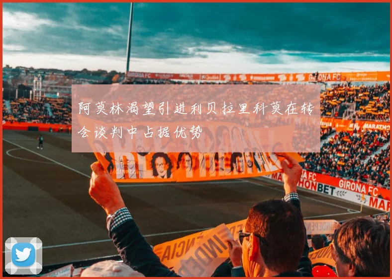 阿莫林渴望引进利贝拉里科莫在转会谈判中占据优势