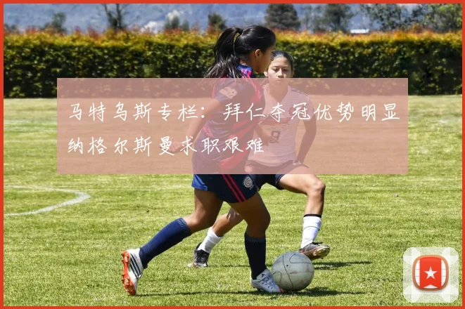 马特乌斯专栏：拜仁夺冠优势明显纳格尔斯曼求职艰难