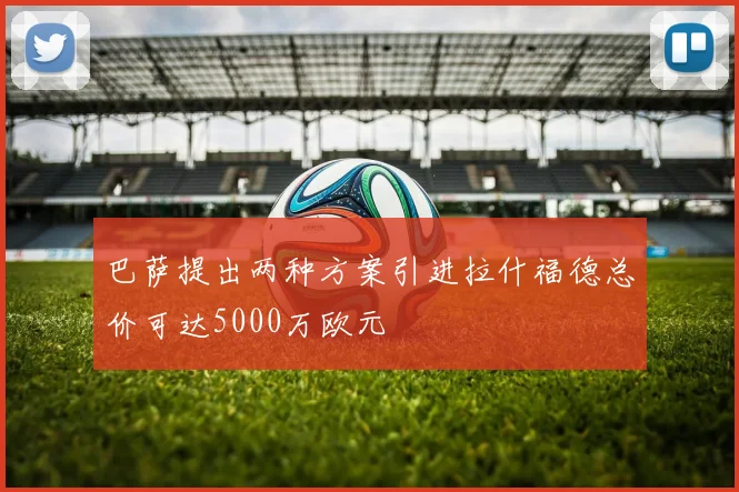 巴萨提出两种方案引进拉什福德总价可达5000万欧元