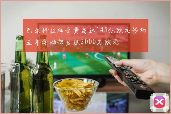 巴尔科拉转会费高达145亿欧元签约五年浮动部分达2000万欧元