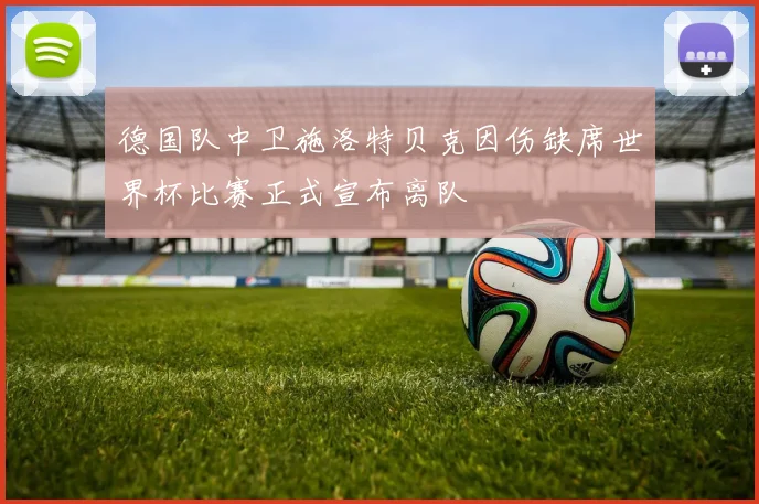 德国队中卫施洛特贝克因伤缺席世界杯比赛正式宣布离队