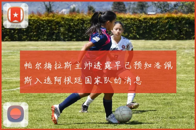帕尔梅拉斯主帅透露早已预知洛佩斯入选阿根廷国家队的消息