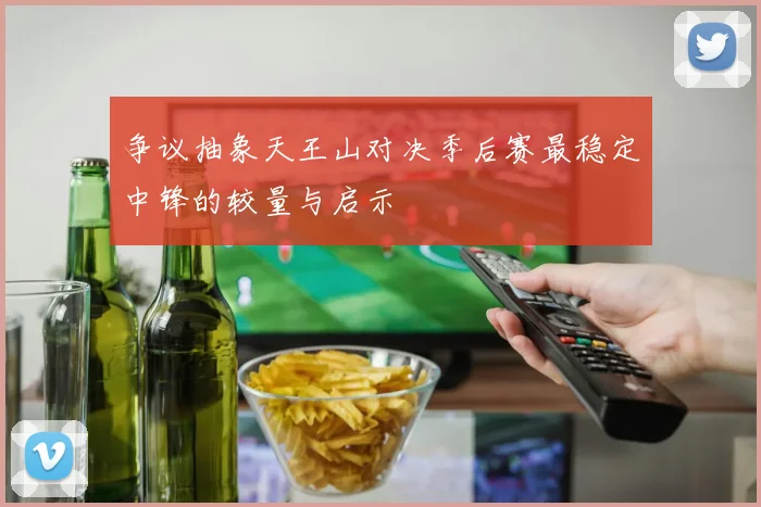 争议抽象天王山对决季后赛最稳定中锋的较量与启示