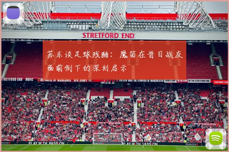 苏东谈足球残酷：魔笛在昔日战友面前倒下的深刻启示