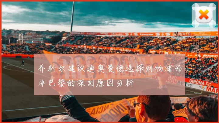 乔科尔建议迪奥曼德选择利物浦而非巴黎的深刻原因分析
