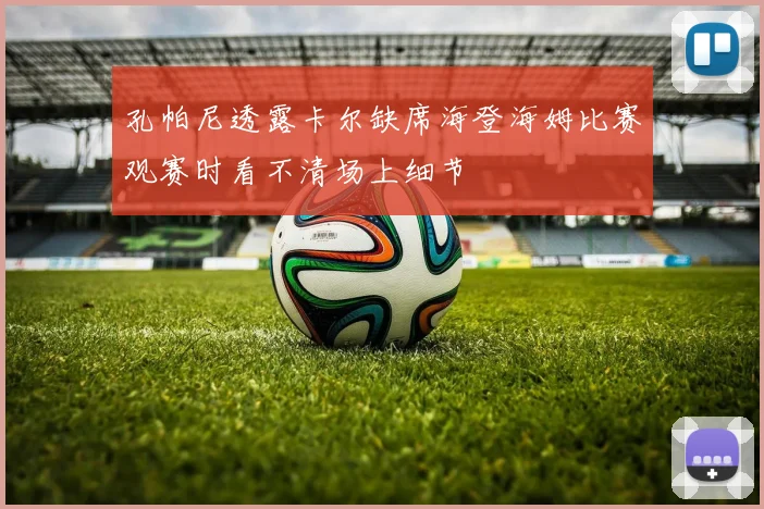 孔帕尼透露卡尔缺席海登海姆比赛观赛时看不清场上细节