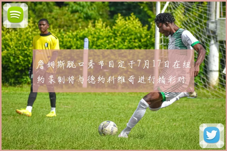 詹姆斯脱口秀节目定于7月17日在纽约录制将与德约科维奇进行精彩对话