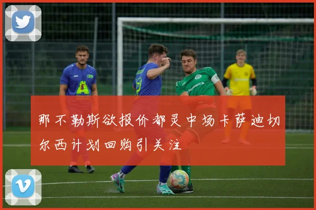 那不勒斯欲报价都灵中场卡萨迪切尔西计划回购引关注
