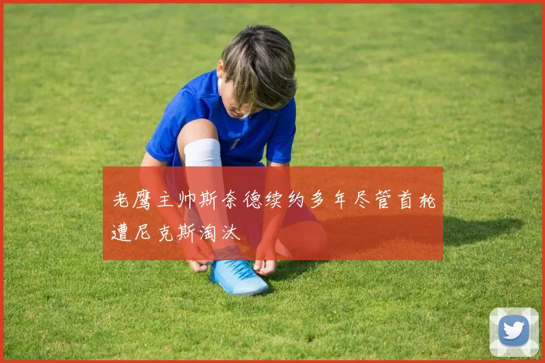 老鹰主帅斯奈德续约多年尽管首轮遭尼克斯淘汰