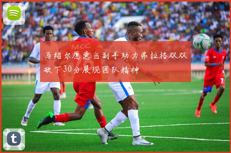 马绍尔愿意当副手助力弗拉格双双砍下30分展现团队精神