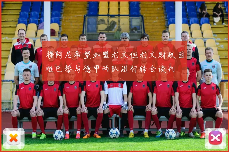 穆阿尼希望加盟尤文但尤文财政困难巴黎与德甲两队进行转会谈判