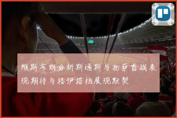 维斯布朗分析斯通斯与孔萨首战表现期待与格伊搭档展现默契