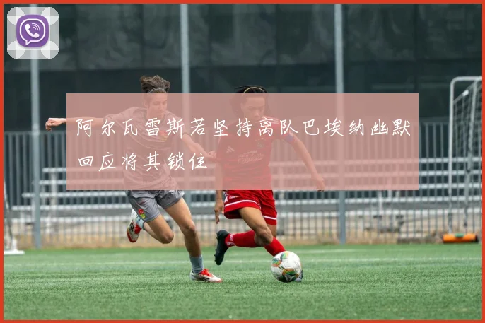 阿尔瓦雷斯若坚持离队巴埃纳幽默回应将其锁住