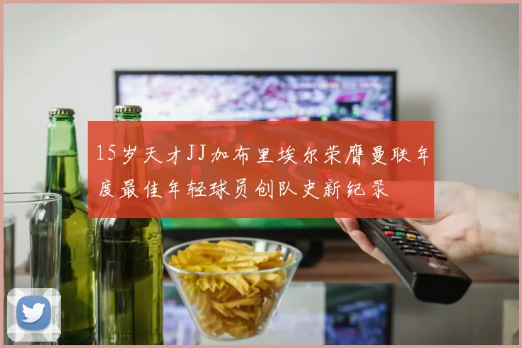 15岁天才JJ加布里埃尔荣膺曼联年度最佳年轻球员创队史新纪录