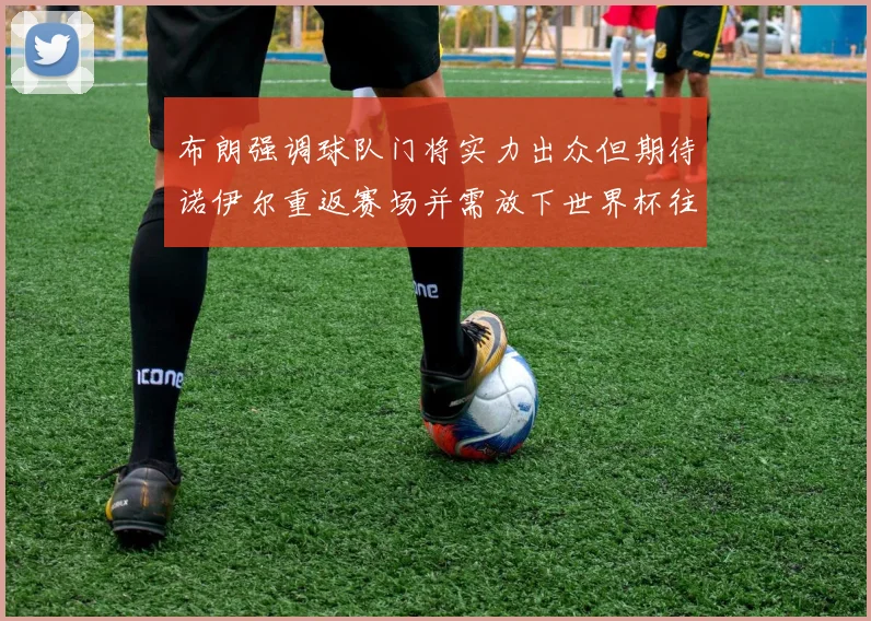 布朗强调球队门将实力出众但期待诺伊尔重返赛场并需放下世界杯往事