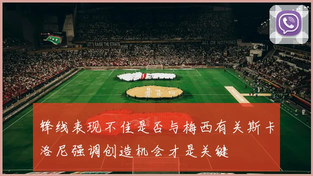 锋线表现不佳是否与梅西有关斯卡洛尼强调创造机会才是关键