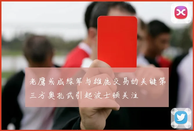 老鹰或成绿军与雄鹿交易的关键第三方奥孔武引起波士顿关注