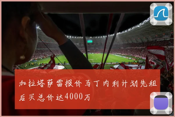 加拉塔萨雷报价马丁内利计划先租后买总价达4000万