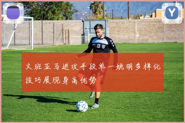 文班亚马进攻手段单一姚明多样化技巧展现身高优势