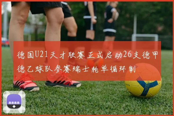 德国U21天才联赛正式启动26支德甲德乙球队参赛瑞士轮单循环制