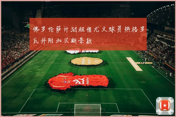 佛罗伦萨计划租借尤文球员热格罗瓦并附加买断条款