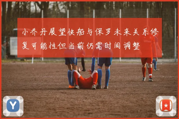 小乔丹展望快船与保罗未来关系修复可能性但当前仍需时间调整