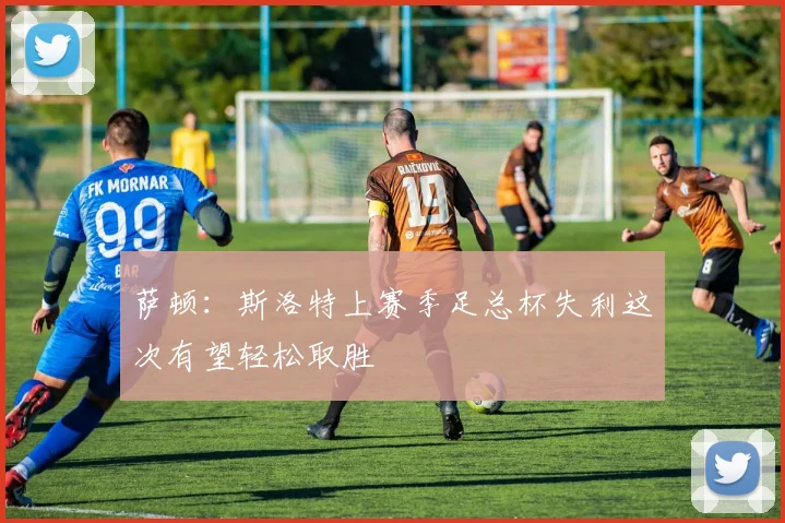 萨顿：斯洛特上赛季足总杯失利这次有望轻松取胜