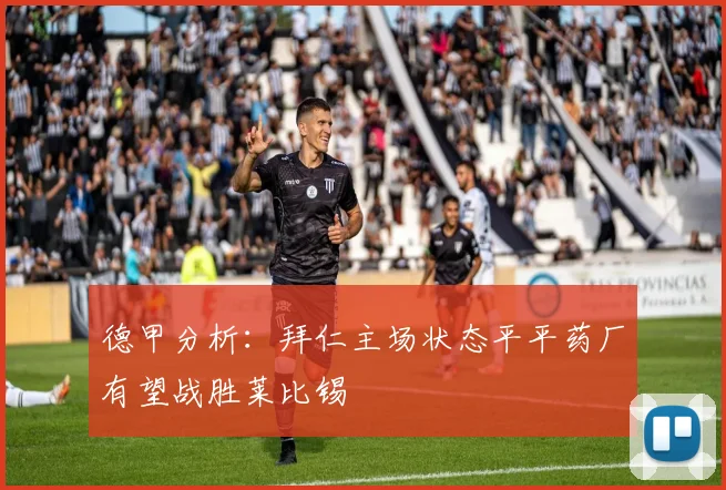 德甲分析：拜仁主场状态平平药厂有望战胜莱比锡