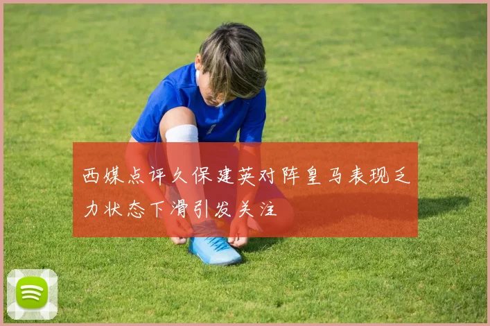 西媒点评久保建英对阵皇马表现乏力状态下滑引发关注