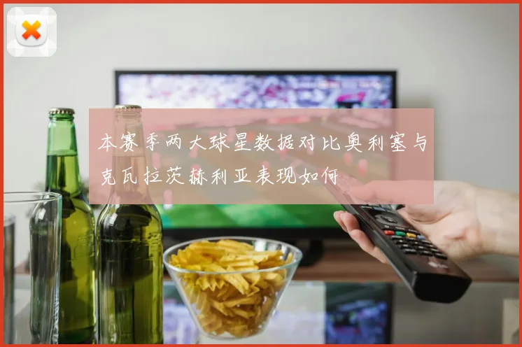 本赛季两大球星数据对比奥利塞与克瓦拉茨赫利亚表现如何