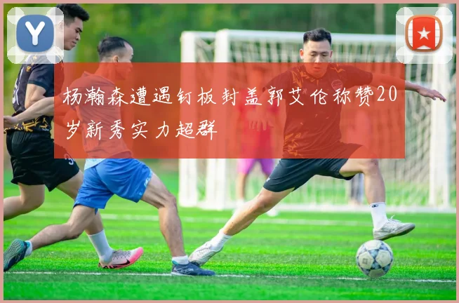 杨瀚森遭遇钉板封盖郭艾伦称赞20岁新秀实力超群