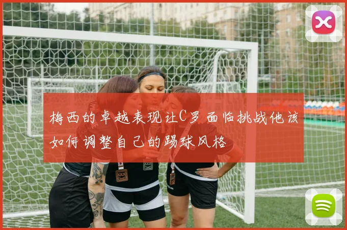 梅西的卓越表现让C罗面临挑战他该如何调整自己的踢球风格