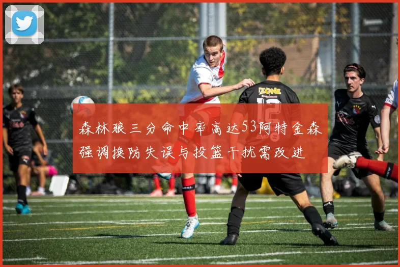 森林狼三分命中率高达53阿特金森强调换防失误与投篮干扰需改进