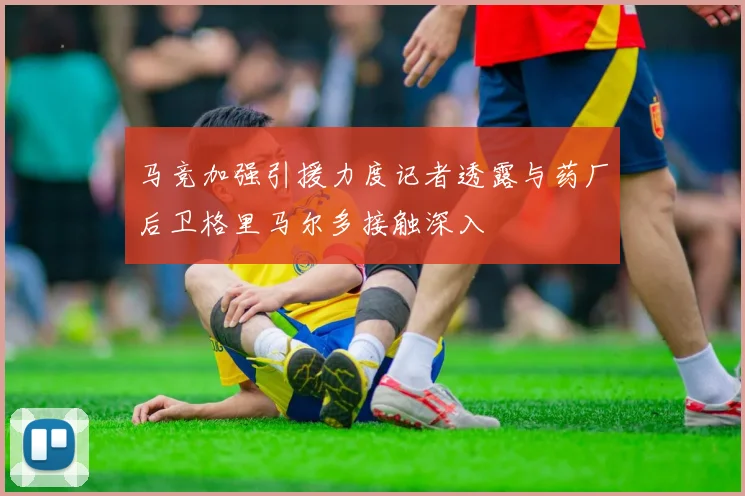 马竞加强引援力度记者透露与药厂后卫格里马尔多接触深入
