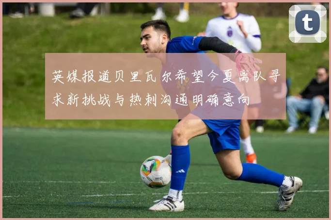 英媒报道贝里瓦尔希望今夏离队寻求新挑战与热刺沟通明确意向
