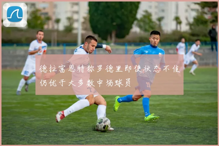 德拉富恩特称罗德里即使状态不佳仍优于大多数中场球员