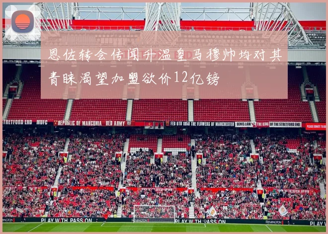 恩佐转会传闻升温皇马穆帅均对其青睐渴望加盟欲价12亿镑