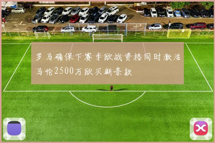 罗马确保下赛季欧战资格同时激活马伦2500万欧买断条款