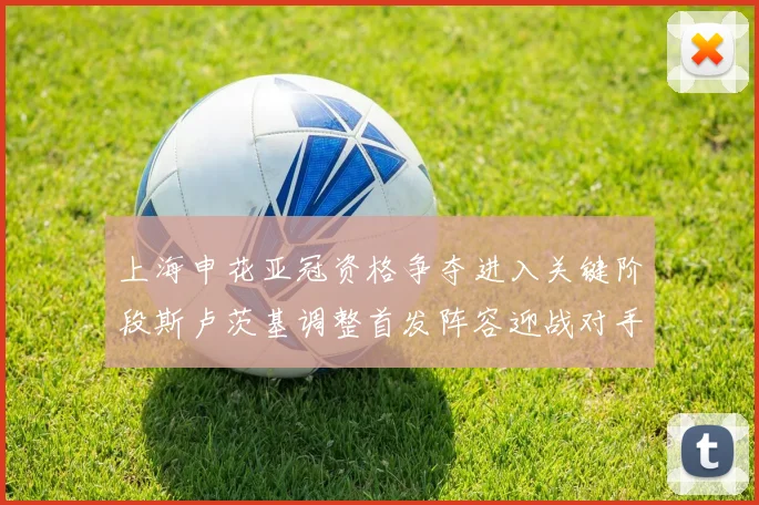 上海申花亚冠资格争夺进入关键阶段斯卢茨基调整首发阵容迎战对手