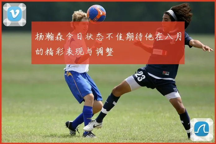 杨瀚森今日状态不佳期待他在八月的精彩表现与调整